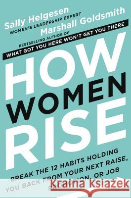 How Women Rise: Break the 12 Habits Holding You Back from Your Next Raise, Promotion, or Job Sally Helgesen Marshall Goldsmith 9780316440127 Hachette Books