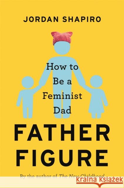 Father Figure: How to Be a Feminist Dad Jordan Shapiro 9780316459969