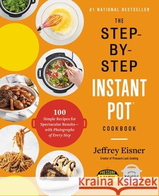 The Step-By-Step Instant Pot Cookbook: 100 Simple Recipes for Spectacular Results--With Photographs of Every Step Jeffrey Eisner 9780316460835 