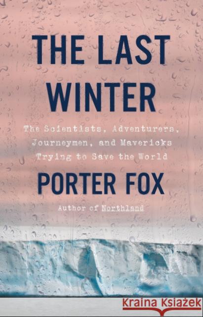 The Last Winter : The Scientists, Adventurers, Journeymen, and Mavericks Trying to Save the World Porter Fox 9780316460927 Little Brown and Company