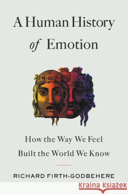 A Human History of Emotion : How the Way We Feel Built the World We Know Richard Firth-Godbehere 9780316461313 Little, Brown Spark