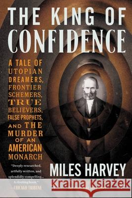 The King of Confidence: A Tale of Utopian Dreamers, Frontier Schemers, True Believers, False Prophets, and the Murder of an American Monarch Miles Harvey 9780316463607 Little Brown and Company