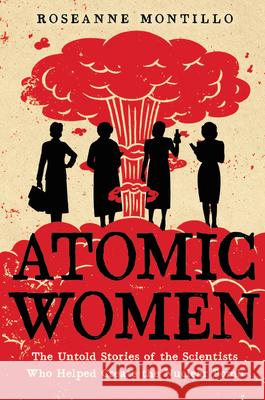 Atomic Women: The Untold Stories of the Scientists Who Helped Create the Nuclear Bomb Roseanne Montillo 9780316489591 