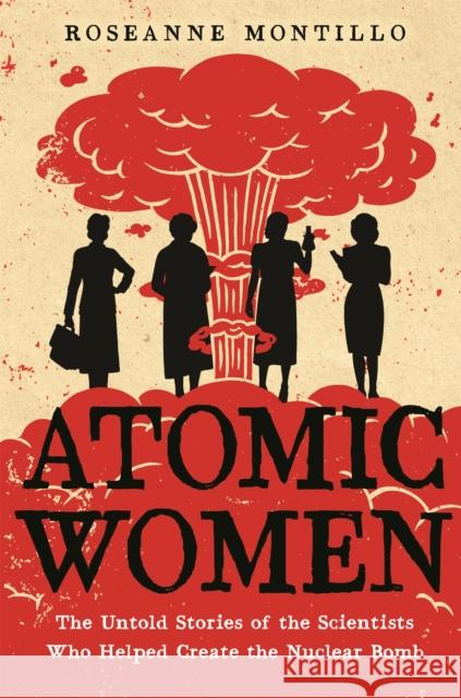 Atomic Women: The Untold Stories of the Scientists Who Helped Create the Nuclear Bomb Roseanne Montillo 9780316489607 