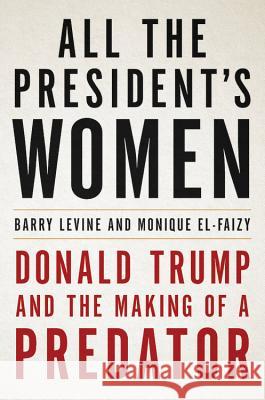 All the President's Women: Donald Trump and the Making of a Predator Barry Levine Monique El-Faizy 9780316492669 Hachette Books