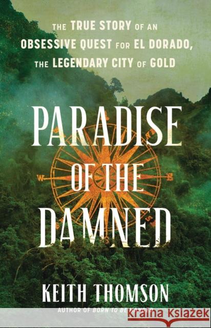 Paradise of the Damned: The True Story of an Obsessive Quest for El Dorado, the Legendary City of Gold Keith Thomson 9780316497008 Little, Brown & Company