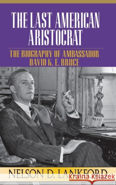 The Last American Aristocrat: The Biography of Ambassador David K.E. Bruce, 1898-1977 Nelson D. Lankford 9780316515016 Little Brown and Company