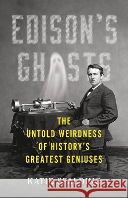 Edison\'s Ghosts: The Untold Weirdness of History\'s Greatest Geniuses Katie Spalding 9780316529525 Little Brown and Company