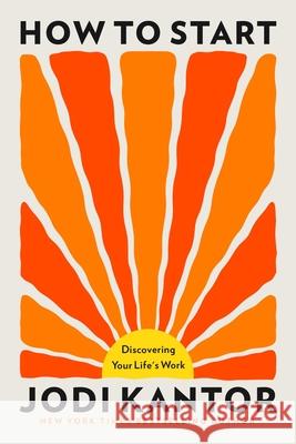 How to Start: Discovering Your Life's Work Jodi Kantor 9780316609944 Little Brown and Company