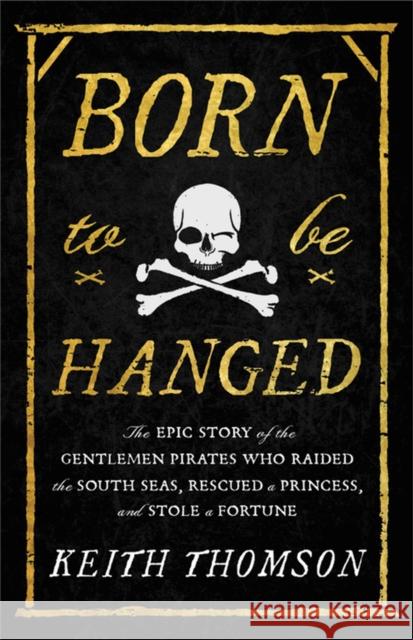 Born to Be Hanged: The Epic Story of the Gentlemen Pirates Who Raided the South Seas, Rescued a Princess, and Stole a Fortune Keith Thomson 9780316703611 Little Brown and Company