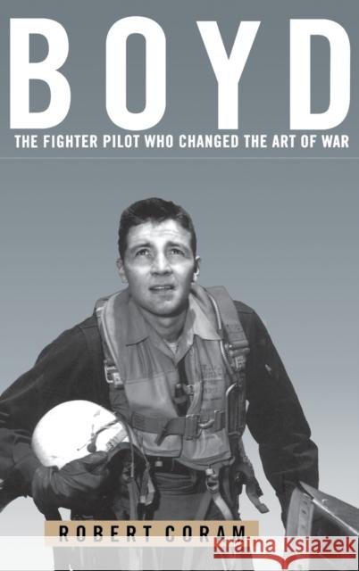 Boyd: The Fighter Pilot Who Changed the Art of War Robert Coram 9780316881463 Little Brown and Company