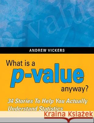 What Is a P-Value Anyway? 34 Stories to Help You Actually Understand Statistics Andrew J. Vickers 9780321629302