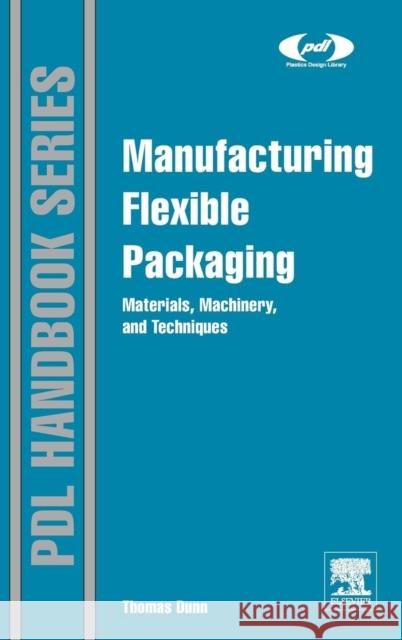 Manufacturing Flexible Packaging: Materials, Machinery, and Techniques Dunn, Thomas   9780323264365 Elsevier Science