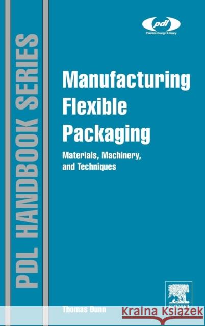 Manufacturing Flexible Packaging: Materials, Machinery, and Techniques Dunn, Thomas   9780323264365