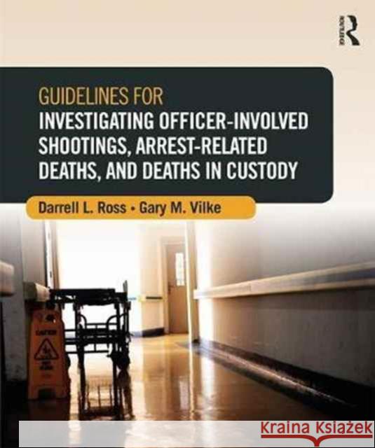 Guidelines for Investigating Officer-Involved Shootings, Arrest-Related Deaths, and Deaths in Custody Darrell L. Ross Gary M. Vilke 9780323296236