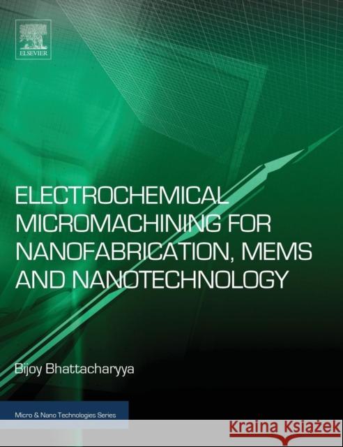 Electrochemical Micromachining for Nanofabrication, Mems and Nanotechnology Bijoy Bhattacharyya 9780323327374