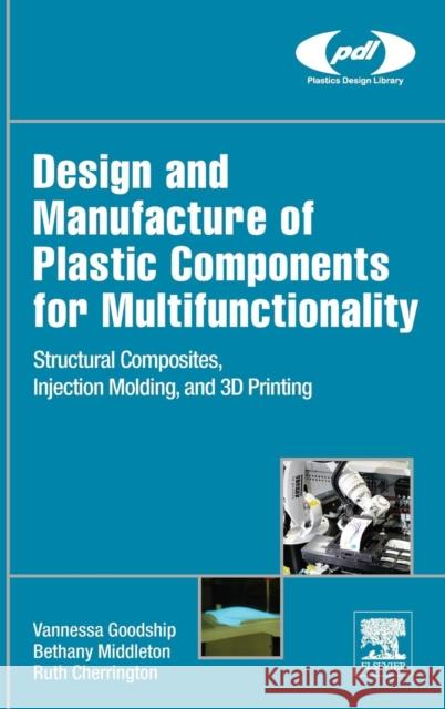 Design and Manufacture of Plastic Components for Multifunctionality: Structural Composites, Injection Molding, and 3D Printing Goodship, Vannessa Dr Middleton, Bethany Cherrington, Ruth 9780323340618