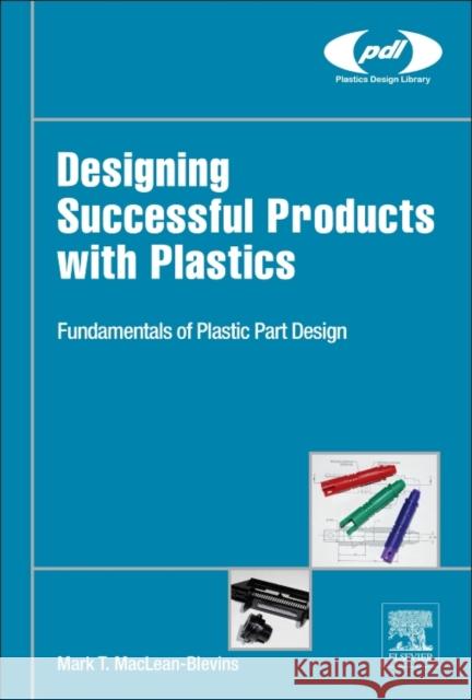 Designing Successful Products with Plastics: Fundamentals of Plastic Part Design Maclean-Blevins, Mark T. 9780323445016 William Andrew