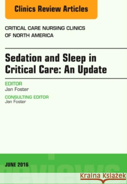 Sedation and Sleep in Critical Care: An Update, an Issue of Critical Care Nursing Clinics: Volume 28-2 Foster, Jan 9780323446525