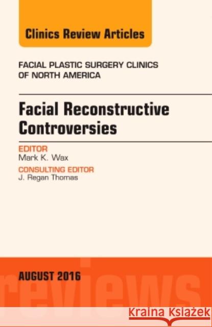 Facial Reconstruction Controversies, an Issue of Facial Plastic Surgery Clinics: Volume 24-3 Wax, Mark 9780323459631 Elsevier