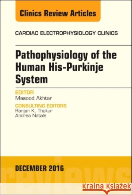 Pathophysiology of Human His-Purkinje System, an Issue of Cardiac Electrophysiology Clinics: Volume 8-4 Akhtar, Masood 9780323477352