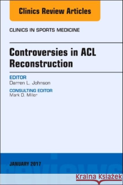 Controversies in ACL Reconstruction, an Issue of Clinics in Sports Medicine: Volume 36-1 Johnson, Darren L. 9780323482714