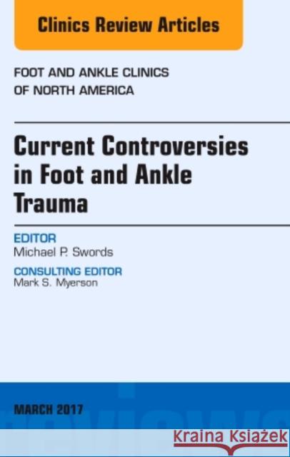 Current Controversies in Foot and Ankle Trauma, an Issue of Foot and Ankle Clinics of North America: Volume 22-1 Swords, Michael P. 9780323509770 Elsevier