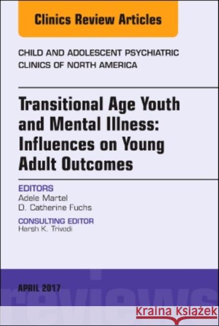Transitional Age Youth and Mental Illness: Influences on Young Adult Outcomes, an Issue of Child and Adolescent Psychiatric Clinics of North America: Martel, Adele 9780323523981