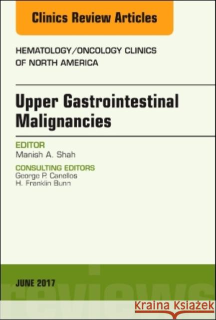 Upper Gastrointestinal Malignancies, an Issue of Hematology/Oncology Clinics of North America: Volume 31-3 Shah, Manish A. 9780323530118