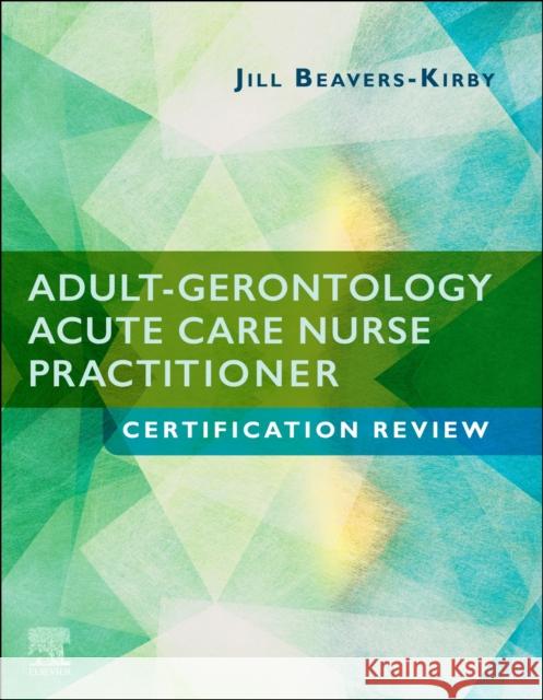 Adult-Gerontology Acute Care Nurse Practitioner Certification Review Jill R. Beavers-Kirby 9780323556064 Elsevier - Health Sciences Division