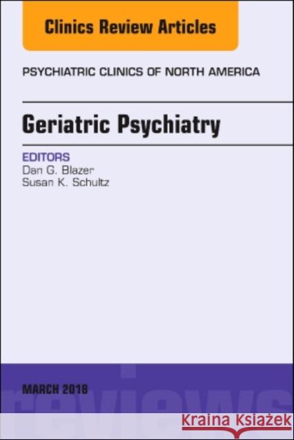 Geriatric Psychiatry, an Issue of Psychiatric Clinics of North America: Volume 41-1 Blazer, Dan 9780323581707