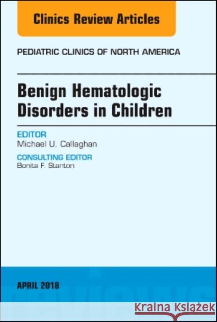 Benign Hematologic Disorders in Children, an Issue of Pediatric Clinics of North America: Volume 65-3 Callaghan, Michael U. 9780323583169 Elsevier