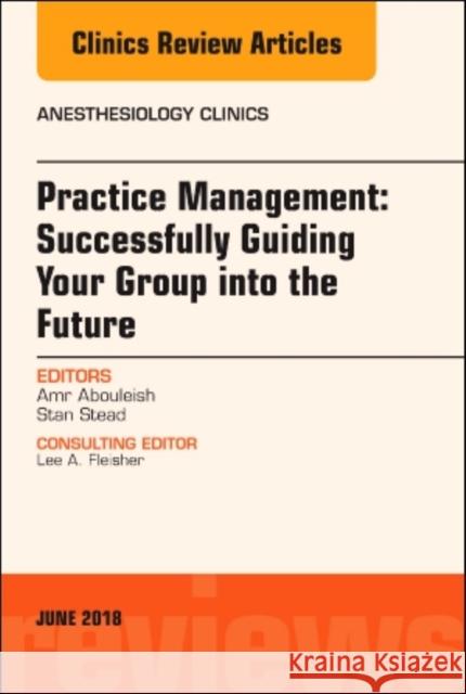 Practice Management: Successfully Guiding Your Group Into the Future, an Issue of Anesthesiology Clinics: Volume 36-2 Abouleish, Amr 9780323583909