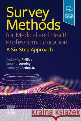 Survey Methods for Medical and Health Professions Education: A Six-Step Approach Andrew W. Phillips Steven James Durning Anthony R. Artin 9780323695916