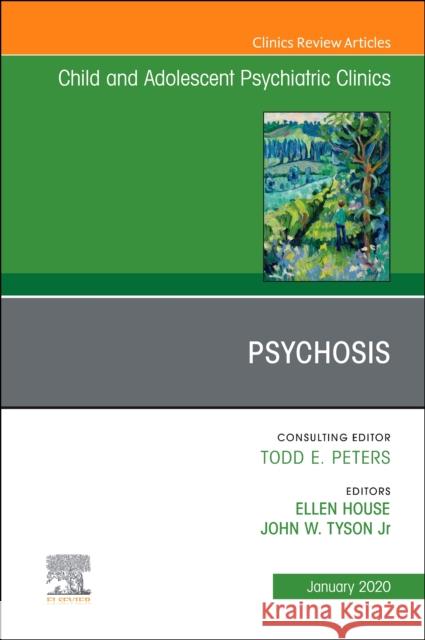 Psychosis in Children and Adolescents: A Guide for Clinicians, an Issue of Child and Adolescent Psychiatric Clinics of North America Ellen House John Tyson 9780323711197
