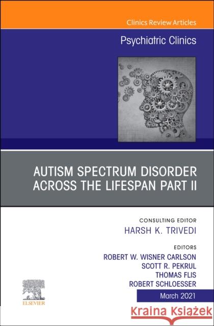 Autism Spectrum Disorder Across the Lifespan Part II, an Issue of Psychiatric Clinics of North America, Volume 44-1 Robert W. Wisne Scott R. Pekrul Thomas Flis 9780323836081