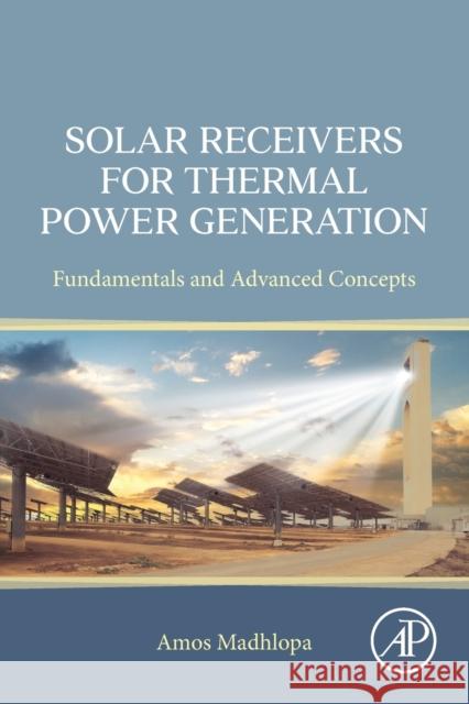 Solar Receivers for Thermal Power Generation: Fundamentals and Advanced Concepts Amos Madhlopa 9780323852715 Academic Press