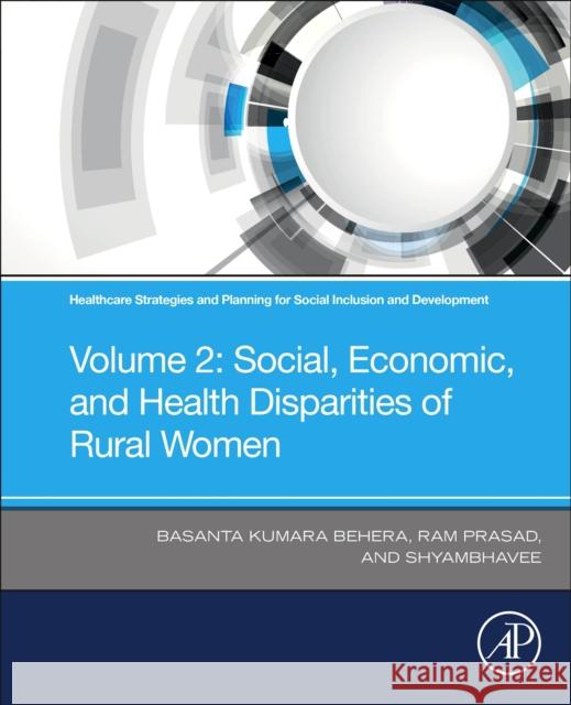 Healthcare Strategies and Planning for Social Inclusion and Development: Volume 2 - Social, Economic, and Health Disparities of Rural Women Basanta Kumara Behera Ram Prasad Shyambhavee Behera 9780323904476