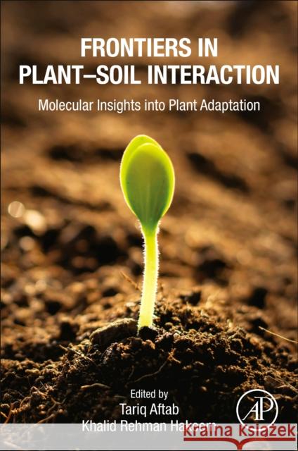 Frontiers in Plant-Soil Interaction: Molecular Insights Into Plant Adaptation Tariq Aftab Khalid Rehman Hakeem 9780323909433