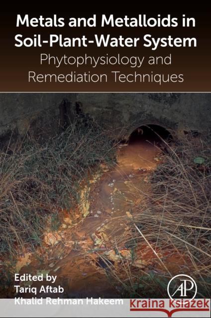 Metals and Metalloids in Soil-Plant-Water Systems: Phytophysiology and Remediation Techniques Aftab, Tariq 9780323916752