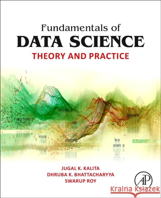 Fundamentals of Data Science: Theory and Practice Jugal K. Kalita Dhruba K. Bhattacharyya Swarup Roy 9780323917780 Academic Press