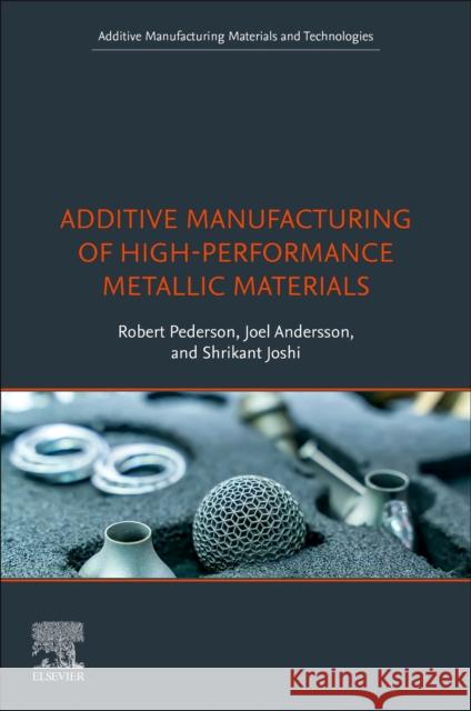 Additive Manufacturing of High-Performance Metallic Materials Robert Pederson Joel Andersson Shrikant Joshi 9780323918855
