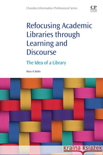 Refocusing Academic Libraries through Learning and Discourse: The Idea of a Library Mary K. (Mary K. Bolin, PhD<br>Professor Emeritus, University of Nebraska--Lincoln<br>Lecturer, School of Information, S 9780323951104