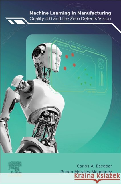 Machine Learning in Manufacturing: Quality 4.0 and the Zero Defects Vision Carlos A Ruben Morales-Menendez 9780323990295