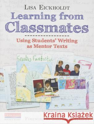 Learning from Classmates: Using Students' Writing as Mentor Texts Lisa Eickholdt Stephanie Harvey 9780325050911