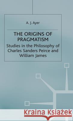 The Origins of Pragmatism: Studies in the Philosophy of Charles Sanders Peirce and William James Ayer, A. J. 9780333005576 PALGRAVE MACMILLAN