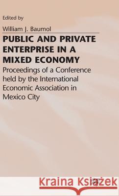 Public and Private Enterprise in a Mixed Economy: Proceedings of a Conference Held by the International Economic Association in Mexico City Baumol, William J. 9780333283196