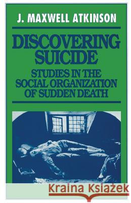 Discovering Suicide: Studies in the Social Organization of Sudden Death J Maxwell Atkinson 9780333345535