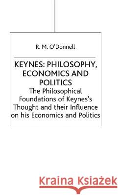 Keynes: Philosophy, Economics and Politics: The Philosophical Foundations of Keynes's Thought and Their Influence on His Economics and Politics O'Donnell, R. M. 9780333362860 PALGRAVE MACMILLAN