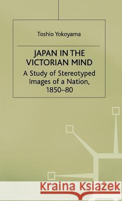 Japan in the Victorian Mind: A Study of Stereotyped Images of a Nation, 1850-80 Yokoyama, Toshio 9780333404720